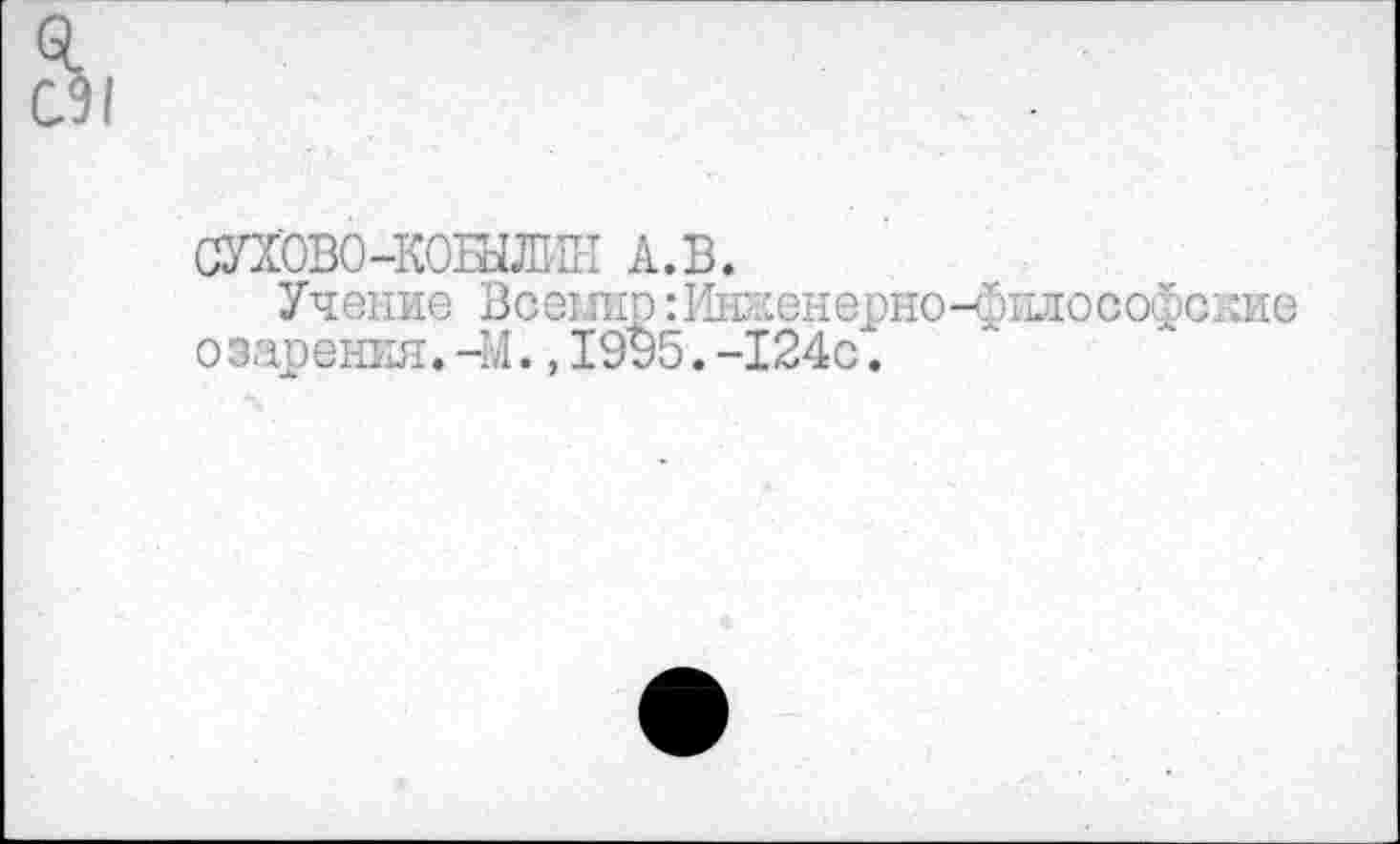 ﻿0.
С91
СУХОВО-КОНШШ А.в.
Учение Всемир: Ик-сенерноч^илософские озарения. -М., 19У5. -124с".